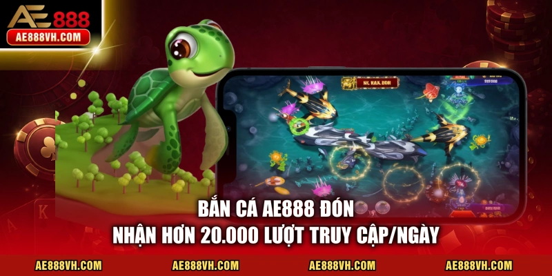 Bắn cá AE888 đón nhận hơn 20.000 lượt truy cập/ngày